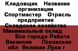 Кладовщик › Название организации ­ Спортмастер › Отрасль предприятия ­ Складское хозяйство › Минимальный оклад ­ 26 000 - Все города Работа » Вакансии   . Псковская обл.,Великие Луки г.